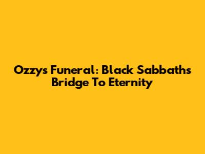 Ozzy's Funeral: Black Sabbath's Bridge To Eternity