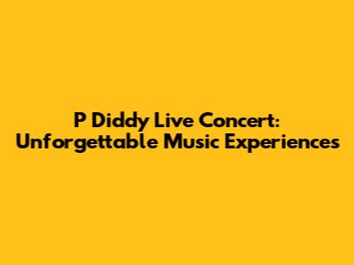 P Diddy Live Concert: Unforgettable Music Experiences
