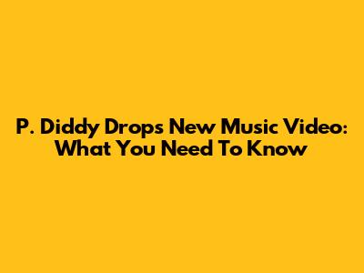 P. Diddy Drops New Music Video: What You Need To Know