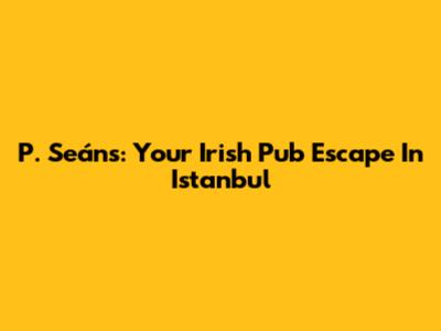 P. Seán's: Your Irish Pub Escape In Istanbul