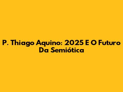 P. Thiago Aquino: 2025 E O Futuro Da Semiótica