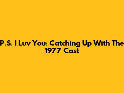 P.S. I Luv You: Catching Up With The 1977 Cast