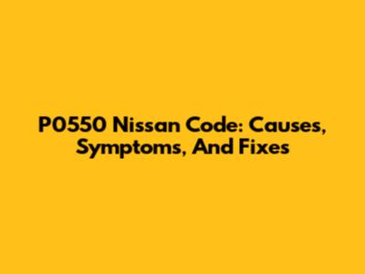 P0550 Nissan Code: Causes, Symptoms, And Fixes
