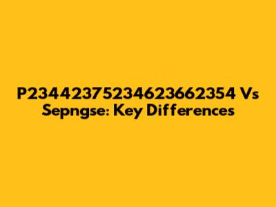 P23442375234623662354 Vs Sepngse: Key Differences