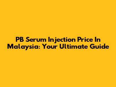 PB Serum Injection Price In Malaysia: Your Ultimate Guide