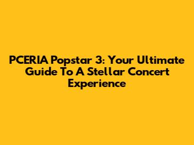 PCERIA Popstar 3: Your Ultimate Guide To A Stellar Concert Experience