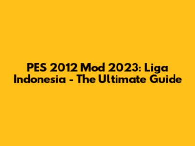 PES 2012 Mod 2023: Liga Indonesia - The Ultimate Guide