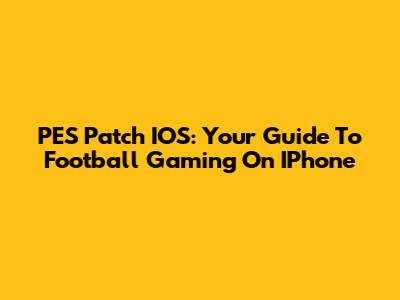 PES Patch IOS: Your Guide To Football Gaming On IPhone