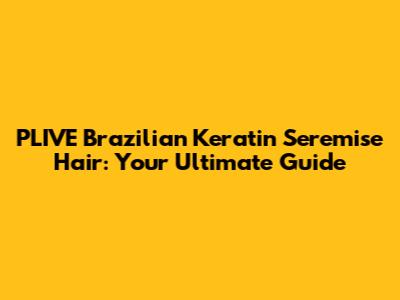 PLIVE Brazilian Keratin Seremise Hair: Your Ultimate Guide