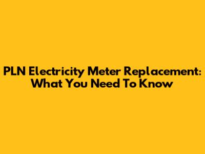 PLN Electricity Meter Replacement: What You Need To Know