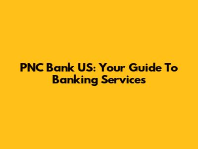 PNC Bank US: Your Guide To Banking Services