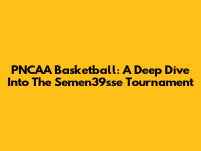 PNCAA Basketball: A Deep Dive Into The Semen39sse Tournament