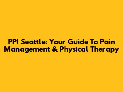 PPI Seattle: Your Guide To Pain Management & Physical Therapy