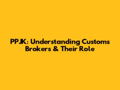 PPJK: Understanding Customs Brokers & Their Role