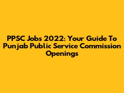PPSC Jobs 2022: Your Guide To Punjab Public Service Commission Openings
