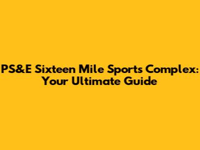 PS&E Sixteen Mile Sports Complex: Your Ultimate Guide