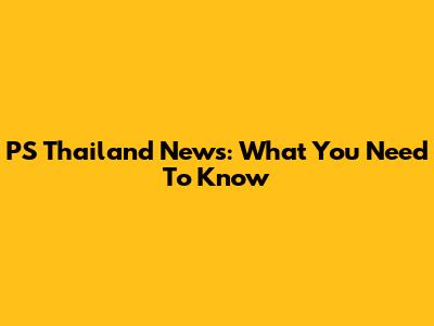 PS Thailand News: What You Need To Know