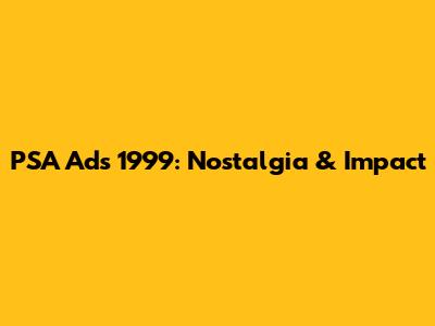 PSA Ads 1999: Nostalgia & Impact