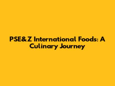 PSE&Z International Foods: A Culinary Journey