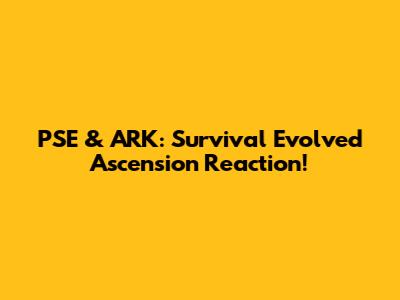 PSE & ARK: Survival Evolved Ascension Reaction!