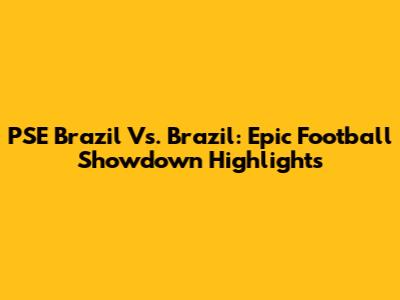 PSE Brazil Vs. Brazil: Epic Football Showdown Highlights
