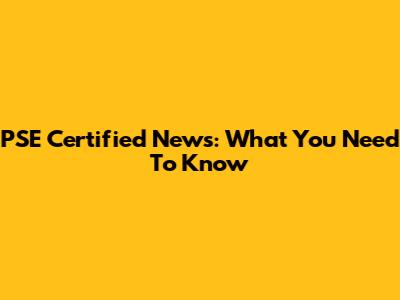 PSE Certified News: What You Need To Know