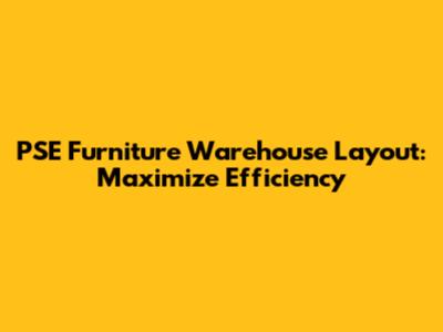 PSE Furniture Warehouse Layout: Maximize Efficiency