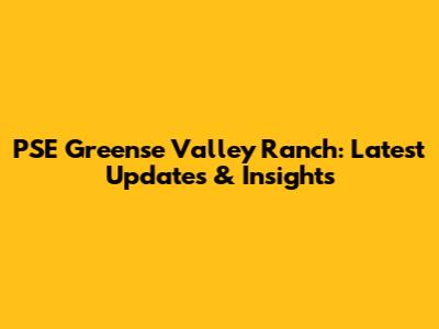 PSE Greense Valley Ranch: Latest Updates & Insights