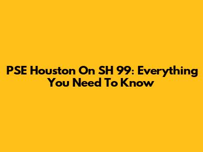 PSE Houston On SH 99: Everything You Need To Know