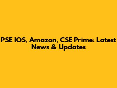 PSE IOS, Amazon, CSE Prime: Latest News & Updates