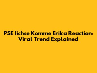 PSE Iichse Komme Erika Reaction: Viral Trend Explained