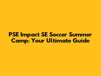 PSE Impact SE Soccer Summer Camp: Your Ultimate Guide