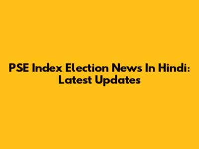 PSE Index Election News In Hindi: Latest Updates