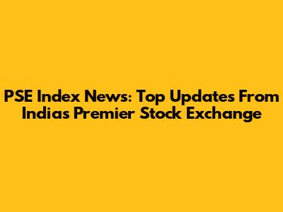 PSE Index News: Top Updates From India's Premier Stock Exchange