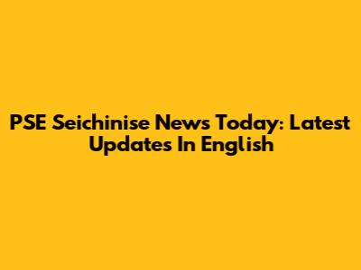 PSE Seichinise News Today: Latest Updates In English