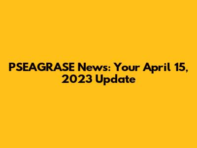 PSEAGRASE News: Your April 15, 2023 Update