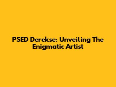 PSED Derekse: Unveiling The Enigmatic Artist
