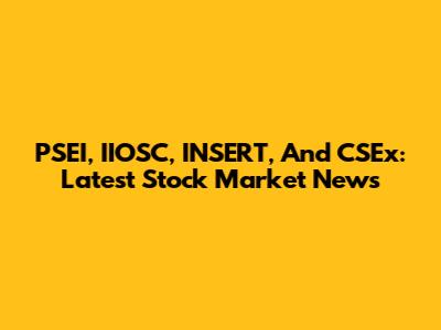 PSEI, IIOSC, INSERT, And CSEx: Latest Stock Market News