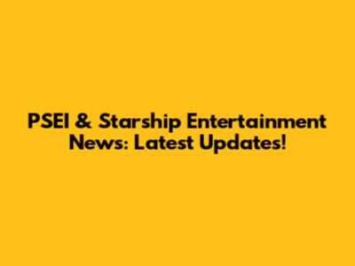 PSEI & Starship Entertainment News: Latest Updates!