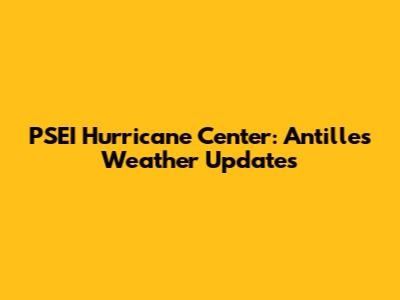 PSEI Hurricane Center: Antilles Weather Updates