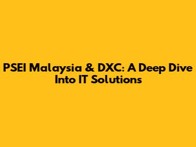 PSEI Malaysia & DXC: A Deep Dive Into IT Solutions