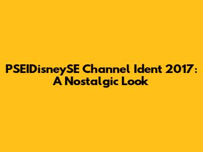 PSEIDisneySE Channel Ident 2017: A Nostalgic Look