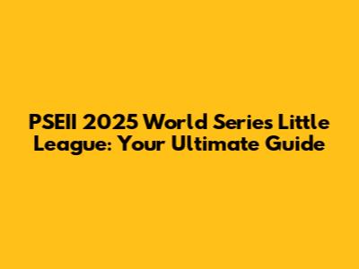 PSEII 2025 World Series Little League: Your Ultimate Guide