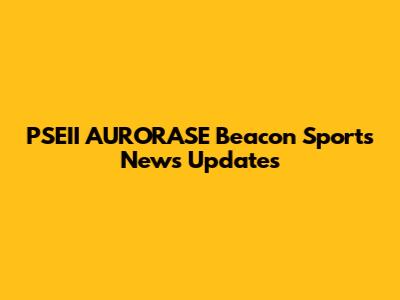 PSEII AURORASE Beacon Sports News Updates