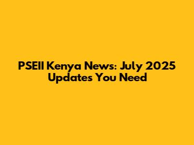 PSEII Kenya News: July 2025 Updates You Need