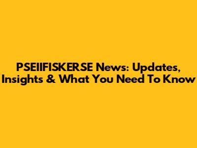 PSEIIFISKERSE News: Updates, Insights & What You Need To Know