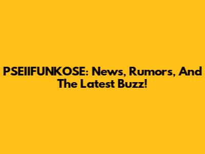 PSEIIFUNKOSE: News, Rumors, And The Latest Buzz!