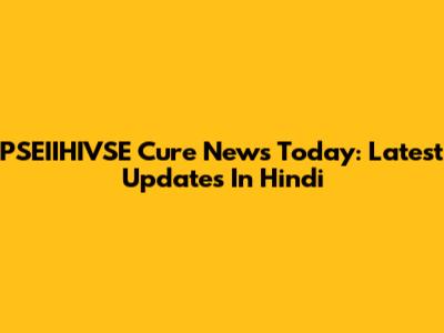 PSEIIHIVSE Cure News Today: Latest Updates In Hindi