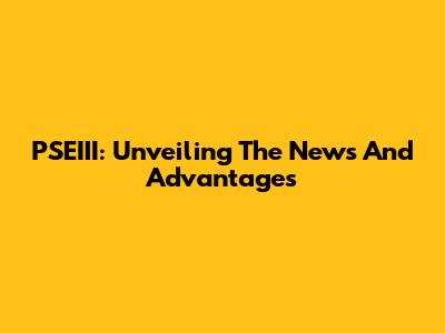 PSEIII: Unveiling The News And Advantages