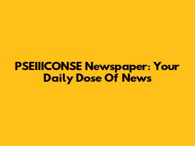 PSEIIICONSE Newspaper: Your Daily Dose Of News